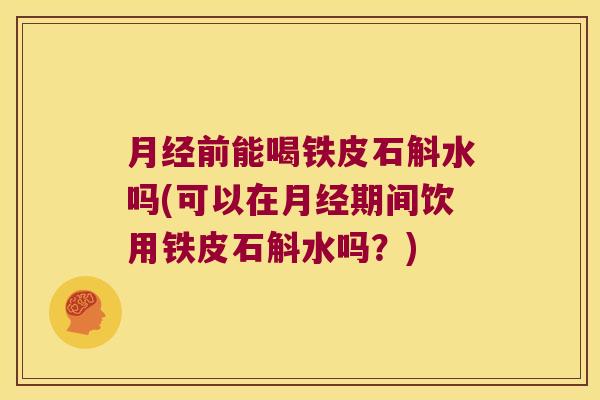 月经前能喝铁皮石斛水吗(可以在月经期间饮用铁皮石斛水吗？)