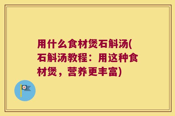 用什么食材煲石斛汤(石斛汤教程：用这种食材煲，营养更丰富)