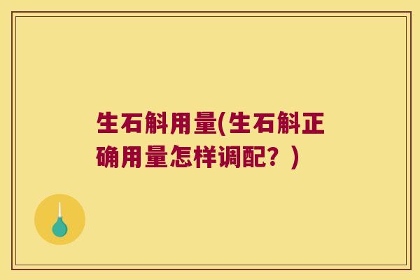 生石斛用量(生石斛正确用量怎样调配?) 生石斛用量(生石斛正确用量怎样调配?)