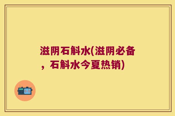 滋阴石斛水(滋阴必备，石斛水今夏热销)