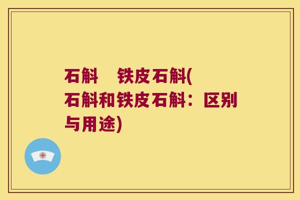 石斛   铁皮石斛(石斛和铁皮石斛：区别与用途)