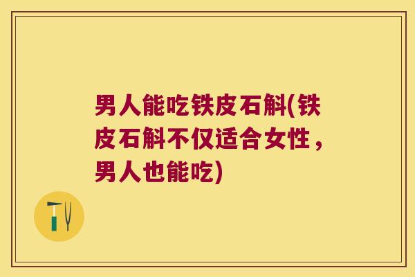 男人能吃铁皮石斛(铁皮石斛不仅适合女性，男人也能吃)