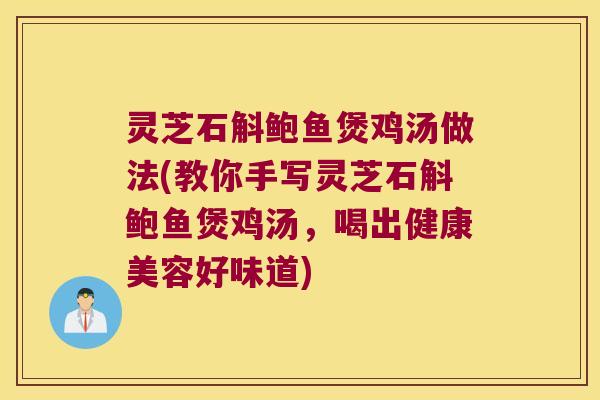 灵芝石斛鲍鱼煲鸡汤做法(教你手写灵芝石斛鲍鱼煲鸡汤，喝出健康美容好味道)