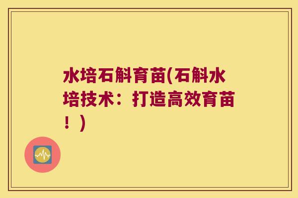 水培石斛育苗(石斛水培技术：打造高效育苗！)