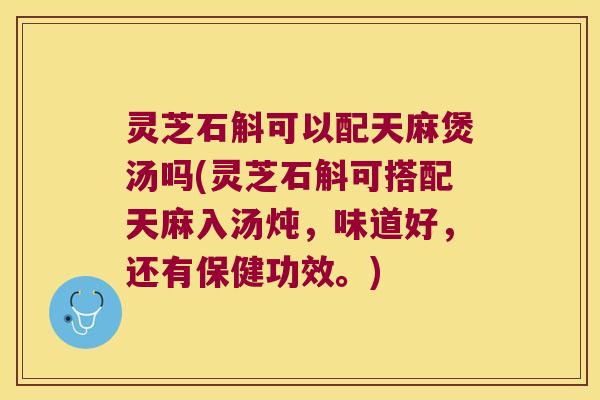 灵芝石斛可以配天麻煲汤吗(灵芝石斛可搭配天麻入汤炖，味道好，还有保健功效。)