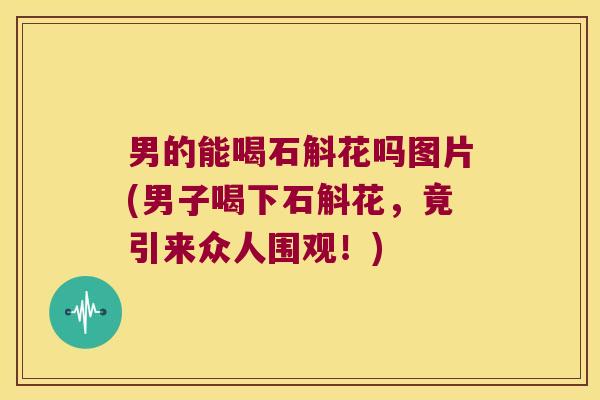 男的能喝石斛花吗图片(男子喝下石斛花，竟引来众人围观！)