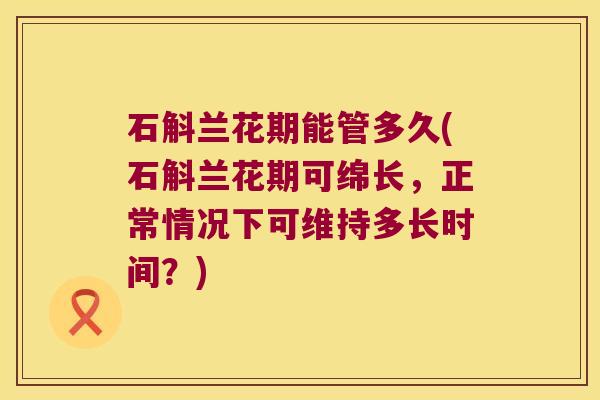 石斛兰花期能管多久(石斛兰花期可绵长，正常情况下可维持多长时间？)