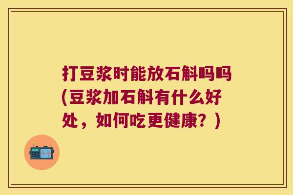 打豆浆时能放石斛吗吗(豆浆加石斛有什么好处，如何吃更健康？)