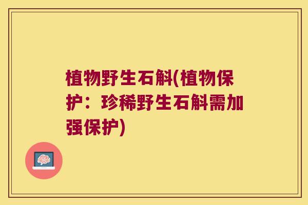 植物野生石斛(植物保护：珍稀野生石斛需加强保护)
