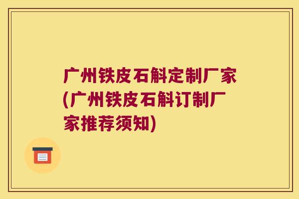 广州铁皮石斛定制厂家(广州铁皮石斛订制厂家推荐须知)