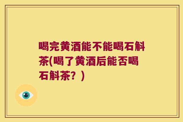 喝完黄酒能不能喝石斛茶(喝了黄酒后能否喝石斛茶？)