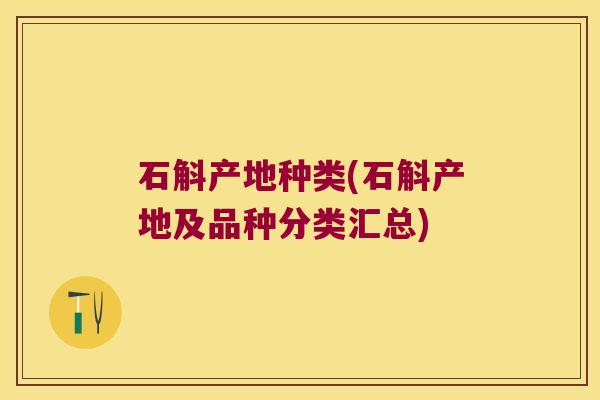 石斛产地种类(石斛产地及品种分类汇总) 石斛产地种类(石斛产地及品种分类汇总)
