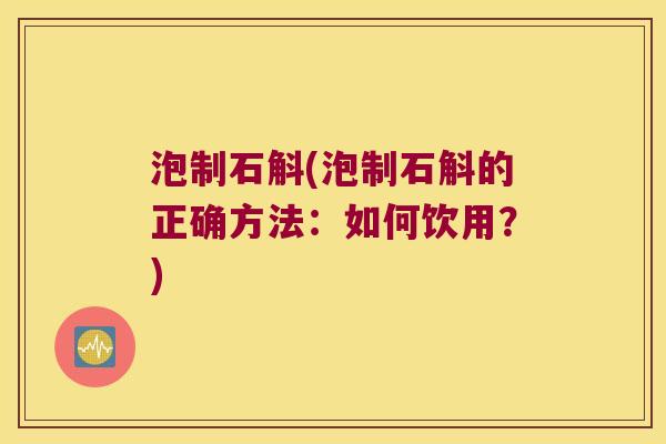 泡制石斛(泡制石斛的正确方法：如何饮用？)