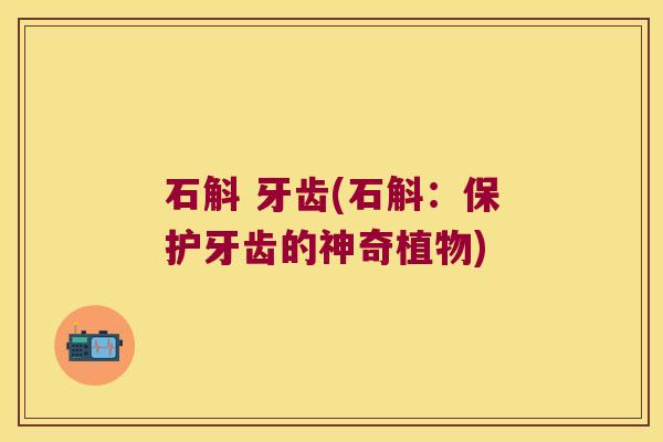 石斛 牙齿(石斛:保护牙齿的神奇植物) 石斛 牙齿(石斛:保护牙齿的神奇植物)