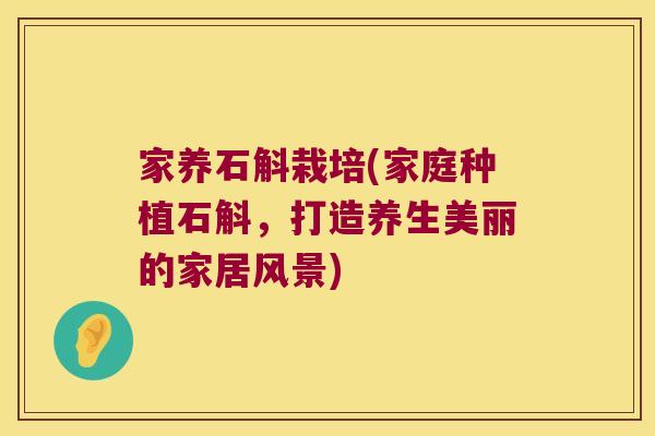 家养石斛栽培(家庭种植石斛，打造养生美丽的家居风景)
