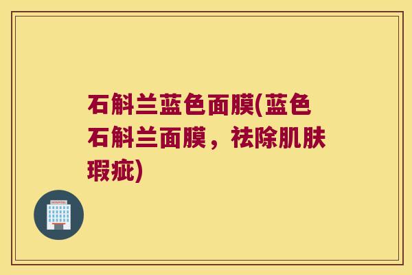 石斛兰蓝色面膜(蓝色石斛兰面膜，祛除瑕疵)