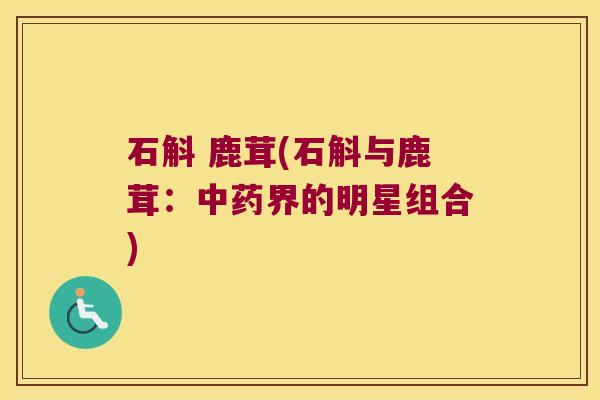 石斛 鹿茸(石斛与鹿茸:界的明星组合) 石斛 鹿茸(石斛与鹿茸:界的明星组合)