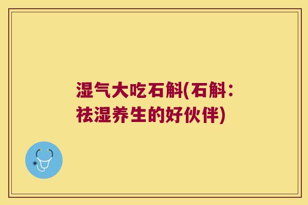 湿气大吃石斛(石斛：祛湿养生的好伙伴)