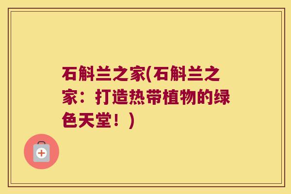 石斛兰之家(石斛兰之家：打造热带植物的绿色天堂！)