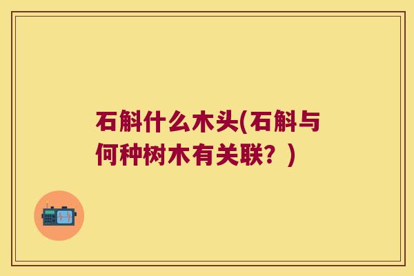 石斛什么木头(石斛与何种树木有关联？)