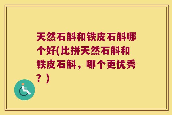 天然石斛和铁皮石斛哪个好(比拼天然石斛和铁皮石斛，哪个更优秀？)