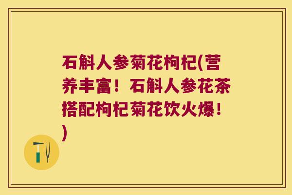 石斛人参菊花枸杞(营养丰富！石斛人参花茶搭配枸杞菊花饮火爆！)