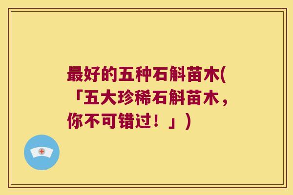 最好的五种石斛苗木(「五大珍稀石斛苗木，你不可错过！」)