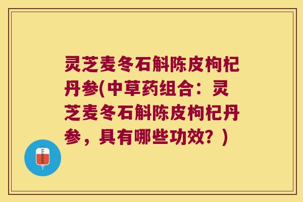 灵芝麦冬石斛陈皮枸杞丹参(中草药组合：灵芝麦冬石斛陈皮枸杞丹参，具有哪些功效？)