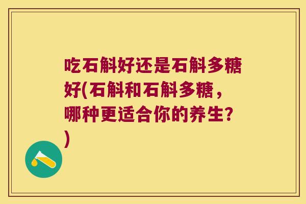 吃石斛好还是石斛多糖好(石斛和石斛多糖，哪种更适合你的养生？)