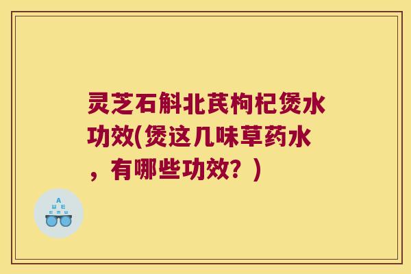 灵芝石斛北芪枸杞煲水功效(煲这几味草药水，有哪些功效？)