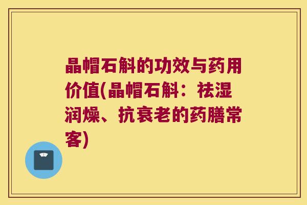 晶帽石斛的功效与药用价值(晶帽石斛：祛湿润燥、抗衰老的药膳常客)