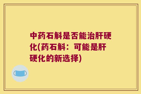 中药石斛是否能治肝硬化(药石斛：可能是肝硬化的新选择)