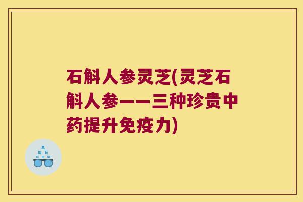 石斛人参灵芝(灵芝石斛人参——三种珍贵中药提升免疫力)