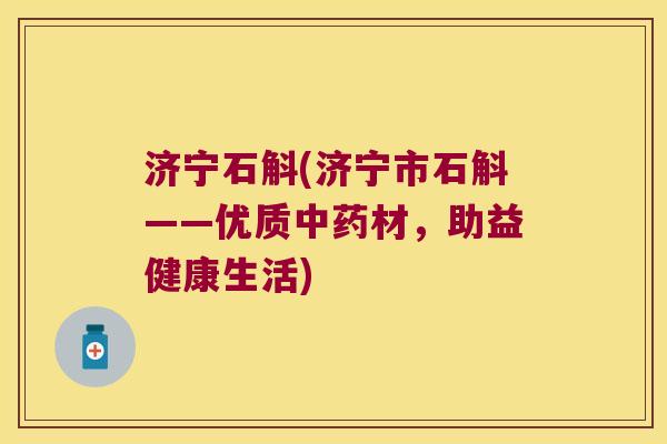济宁石斛(济宁市石斛——优质中药材，助益健康生活)