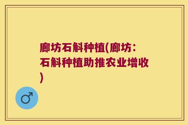 廊坊石斛种植(廊坊：石斛种植助推农业增收)