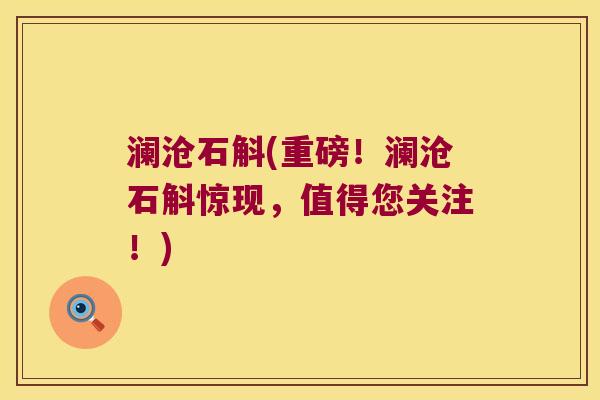 澜沧石斛(重磅!澜沧石斛惊现,值得您关注!) 澜沧石斛(重磅!澜沧石斛惊现,值得您关注!)
