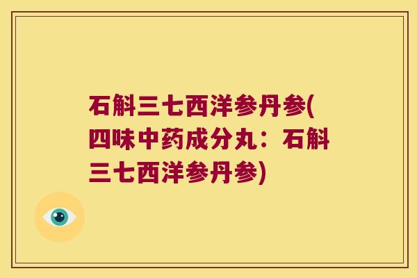 石斛三七西洋参丹参(四味中药成分丸：石斛三七西洋参丹参)