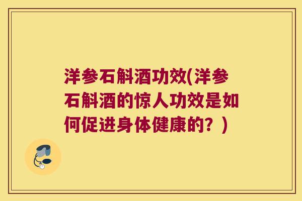 洋参石斛酒功效(洋参石斛酒的惊人功效是如何促进身体健康的？)