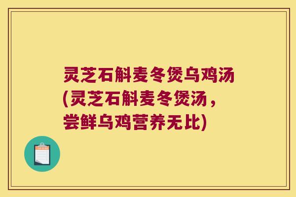 灵芝石斛麦冬煲乌鸡汤(灵芝石斛麦冬煲汤，尝鲜乌鸡营养无比)