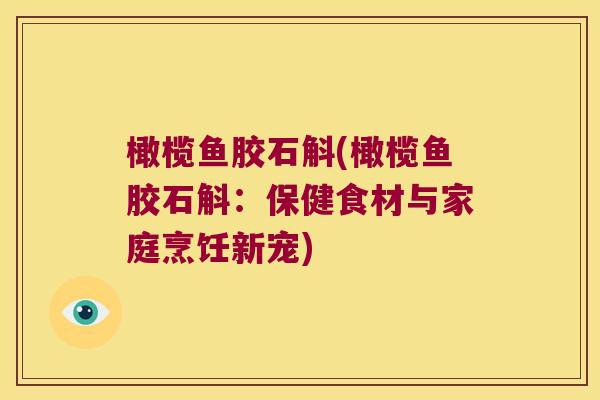 橄榄鱼胶石斛(橄榄鱼胶石斛：保健食材与家庭烹饪新宠)