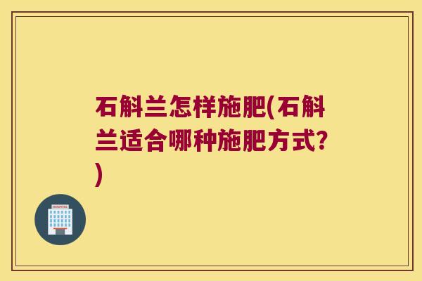 石斛兰怎样施肥(石斛兰适合哪种施肥方式？)