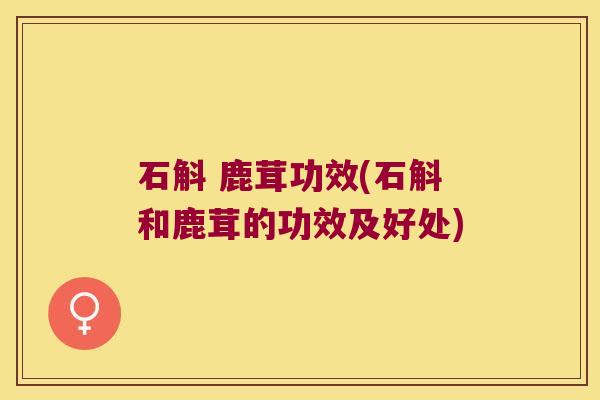 石斛 鹿茸功效(石斛和鹿茸的功效及好处) 石斛 鹿茸功效(石斛和鹿茸的功效及好处)