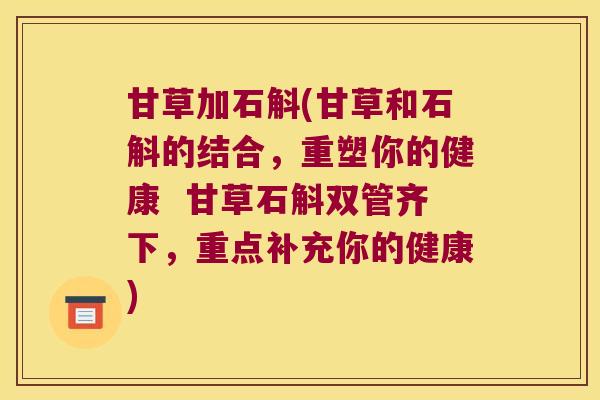 甘草加石斛(甘草和石斛的结合，重塑你的健康  甘草石斛双管齐下，重点补充你的健康)