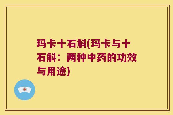玛卡十石斛(玛卡与十石斛：两种中药的功效与用途)