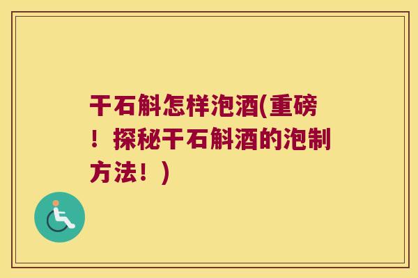 干石斛怎样泡酒(重磅！探秘干石斛酒的泡制方法！)