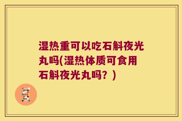 湿热重可以吃石斛夜光丸吗(湿热体质可食用石斛夜光丸吗？)