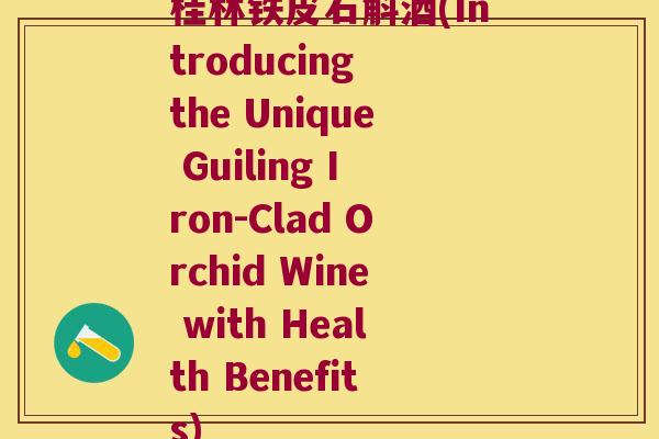 桂林铁皮石斛酒(Introducing the Unique Guiling Iron-Clad Orchid Wine with Health Benefits)
