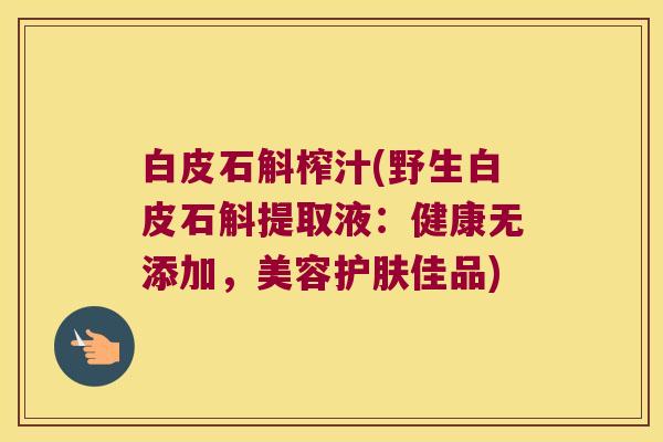 白皮石斛榨汁(野生白皮石斛提取液：健康无添加，美容护肤佳品)