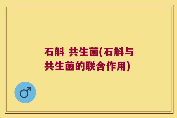 石斛 共生菌(石斛与共生菌的联合作用)