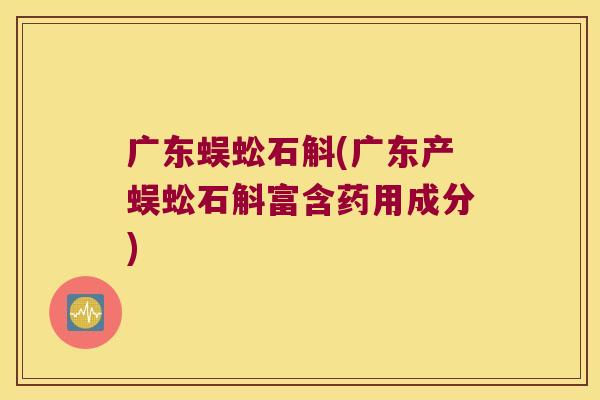 广东蜈蚣石斛(广东产蜈蚣石斛富含药用成分)